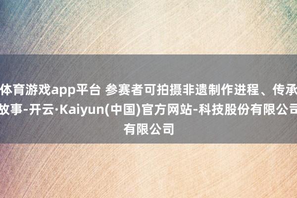 体育游戏app平台 参赛者可拍摄非遗制作进程、传承故事-开云