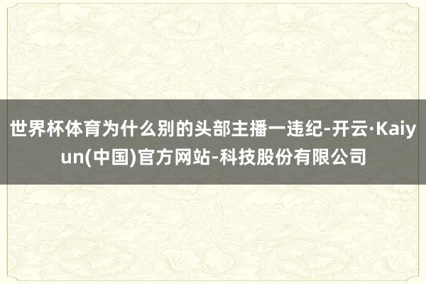世界杯体育为什么别的头部主播一违纪-开云·Kaiyun(中国