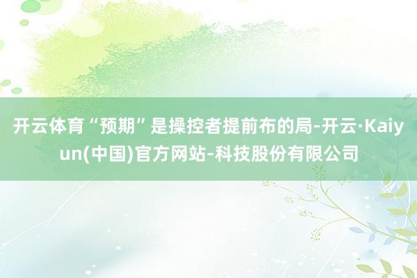 开云体育“预期”是操控者提前布的局-开云·Kaiyun(中国