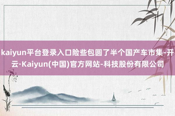 kaiyun平台登录入口险些包圆了半个国产车市集-开云·Ka