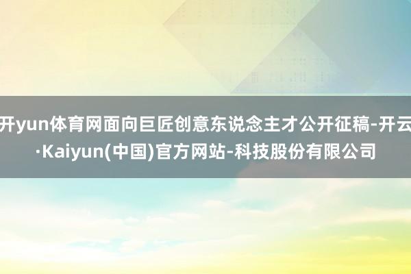 开yun体育网面向巨匠创意东说念主才公开征稿-开云·Kaiy