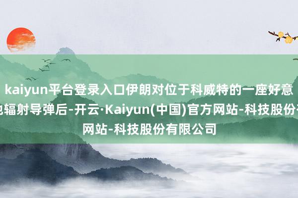 kaiyun平台登录入口伊朗对位于科威特的一座好意思军基地辐