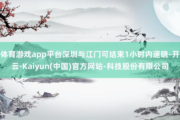 体育游戏app平台深圳与江门可结束1小时内邃晓-开云·Kai