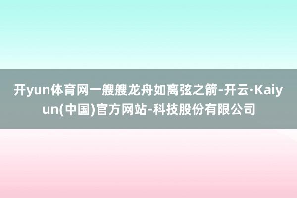 开yun体育网一艘艘龙舟如离弦之箭-开云·Kaiyun(中国)官方网站-科技股份有限公司