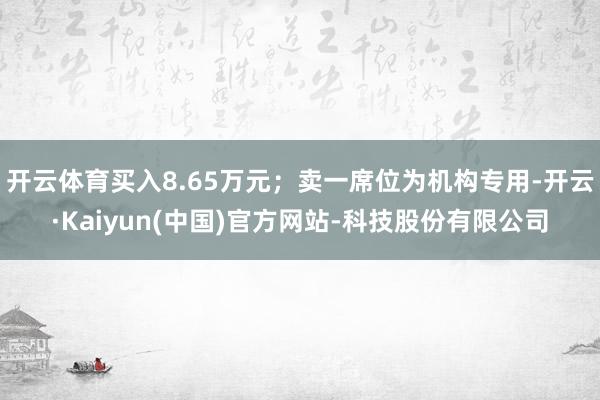 开云体育买入8.65万元;卖一席位为机构专用-开云·Kaiyun(中国)官方网站-科技股份有限公司