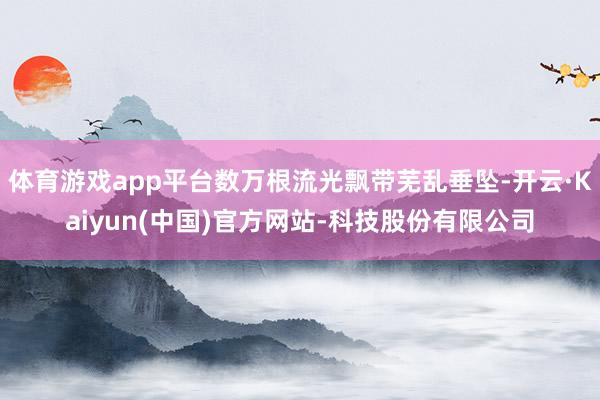 体育游戏app平台数万根流光飘带芜乱垂坠-开云·Kaiyun
