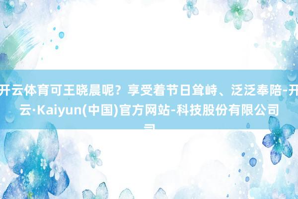 开云体育可王晓晨呢？享受着节日耸峙、泛泛奉陪-开云·Kaiy