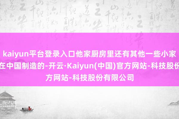 kaiyun平台登录入口他家厨房里还有其他一些小家电也皆是在
