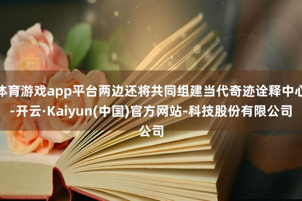 体育游戏app平台两边还将共同组建当代奇迹诠释中心-开云·K