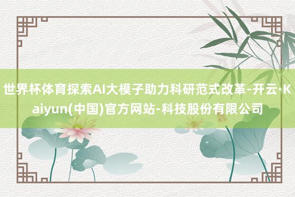 世界杯体育探索AI大模子助力科研范式改革-开云·Kaiyun