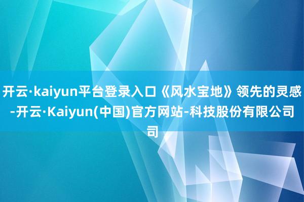 开云·kaiyun平台登录入口《风水宝地》领先的灵感-开云·