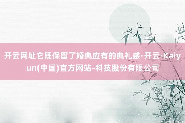 开云网址它既保留了婚典应有的典礼感-开云·Kaiyun(中国