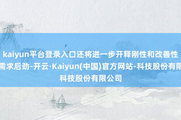 kaiyun平台登录入口还将进一步开释刚性和改善性住房需求后