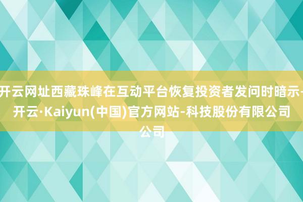开云网址西藏珠峰在互动平台恢复投资者发问时暗示-开云·Kai