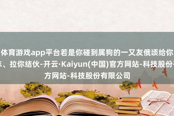 体育游戏app平台若是你碰到属狗的一又友俄顷给你先容神志、拉