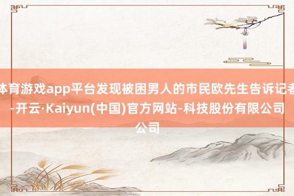 体育游戏app平台发现被困男人的市民欧先生告诉记者-开云·K