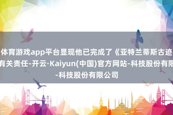 体育游戏app平台显现他已完成了《亚特兰蒂斯古迹》的有关责任
