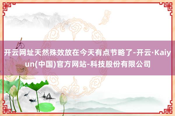 开云网址天然殊效放在今天有点节略了-开云·Kaiyun(中国