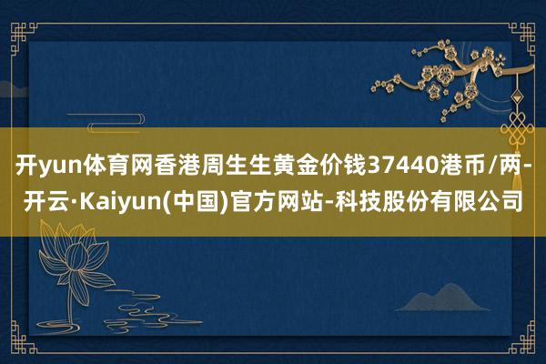 开yun体育网香港周生生黄金价钱37440港币/两-开云·K