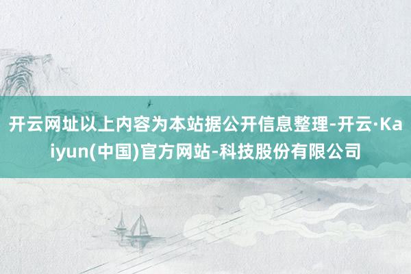 开云网址以上内容为本站据公开信息整理-开云·Kaiyun(中