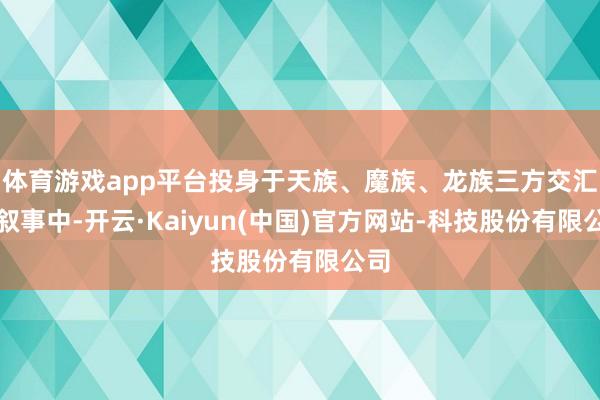 体育游戏app平台投身于天族、魔族、龙族三方交汇的叙事中-开