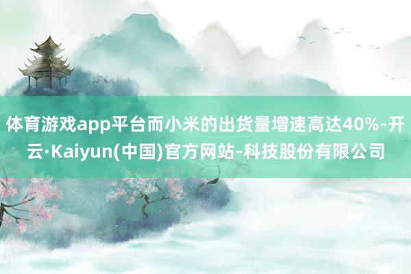 体育游戏app平台而小米的出货量增速高达40%-开云·Kai