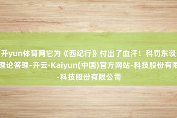 开yun体育网它为《西纪行》付出了血汗！科罚东谈主员理论答理