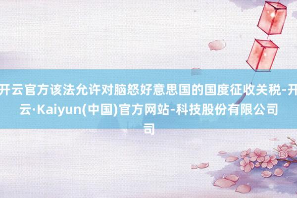 开云官方该法允许对脑怒好意思国的国度征收关税-开云·Kaiy