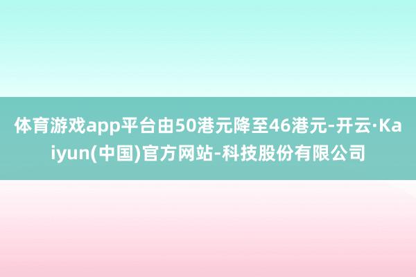 体育游戏app平台由50港元降至46港元-开云·Kaiyun
