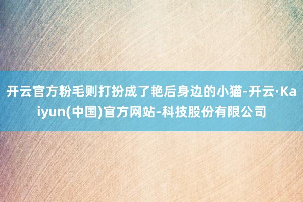 开云官方粉毛则打扮成了艳后身边的小猫-开云·Kaiyun(中国)官方网站-科技股份有限公司