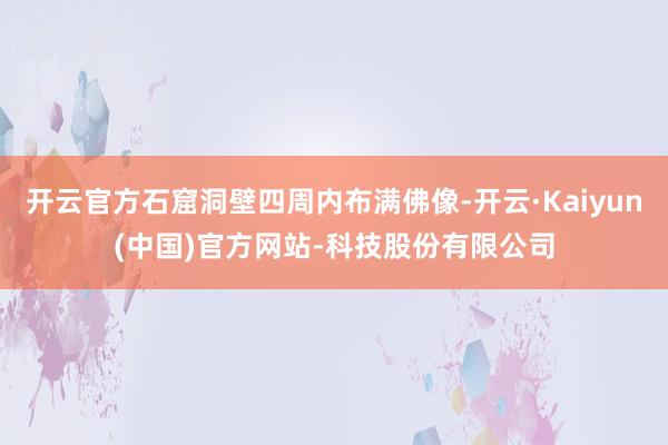 开云官方石窟洞壁四周内布满佛像-开云·Kaiyun(中国)官