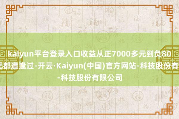kaiyun平台登录入口收益从正7000多元到负8000多元