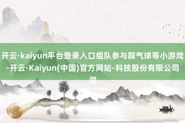 开云·kaiyun平台登录入口组队参与踩气球等小游戏-开云·