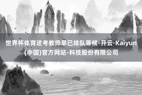 世界杯体育送考教师早已排队等候-开云·Kaiyun(中国)官