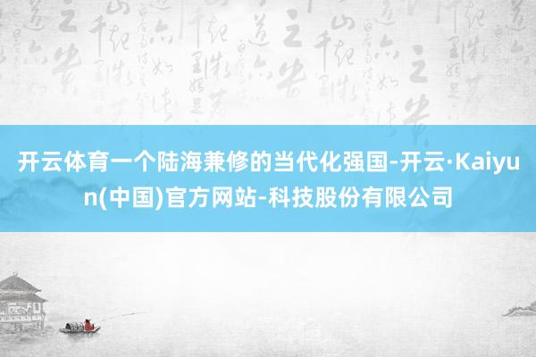 开云体育一个陆海兼修的当代化强国-开云·Kaiyun(中国)
