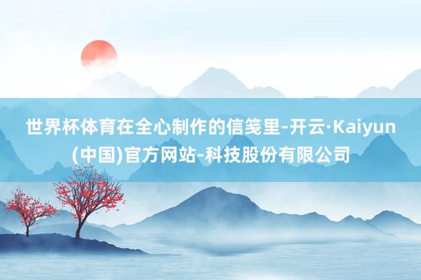 世界杯体育　　在全心制作的信笺里-开云·Kaiyun(中国)