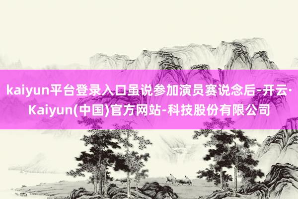 kaiyun平台登录入口虽说参加演员赛说念后-开云·Kaiy