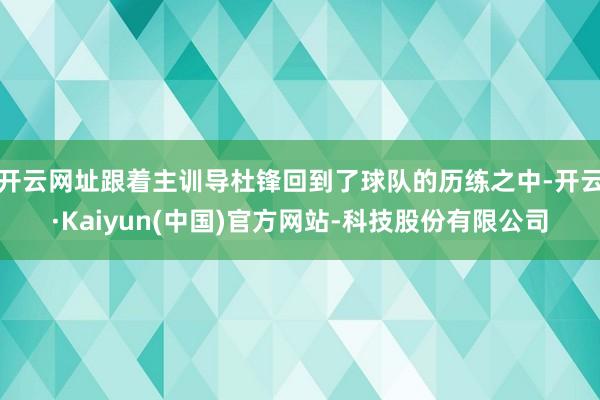 开云网址跟着主训导杜锋回到了球队的历练之中-开云·Kaiyun(中国)官方网站-科技股份有限公司