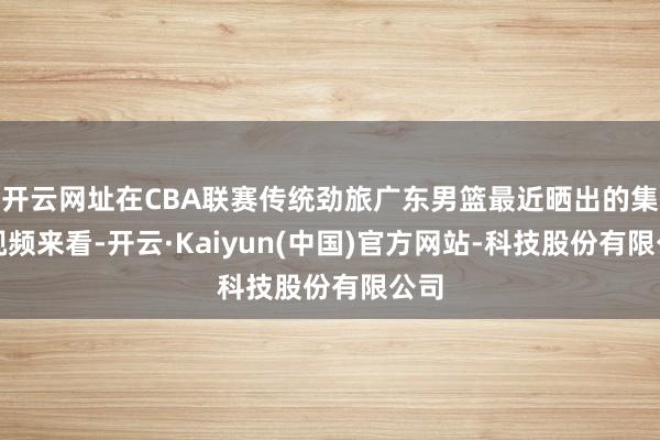 开云网址在CBA联赛传统劲旅广东男篮最近晒出的集训视频来看-开云·Kaiyun(中国)官方网站-科技股份有限公司