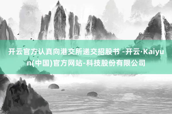 开云官方认真向港交所递交招股书 -开云·Kaiyun(中国)