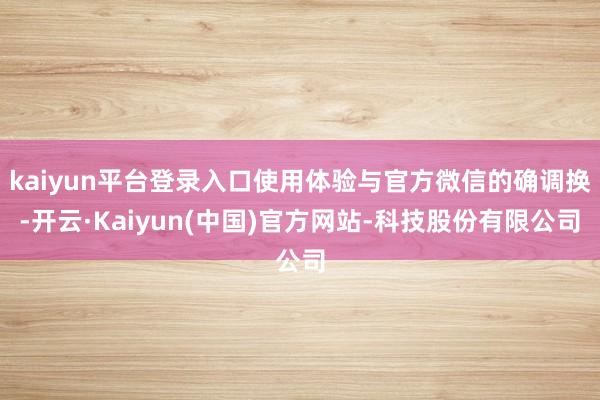 kaiyun平台登录入口使用体验与官方微信的确调换-开云·K