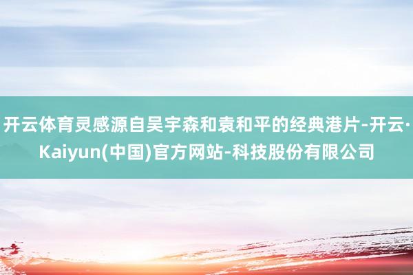 开云体育灵感源自吴宇森和袁和平的经典港片-开云·Kaiyun