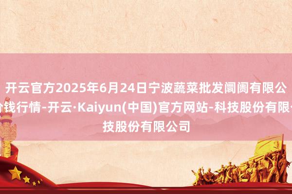 开云官方2025年6月24日宁波蔬菜批发阛阓有限公司价钱行情
