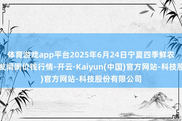 体育游戏app平台2025年6月24日宁夏四季鲜农家具详尽批