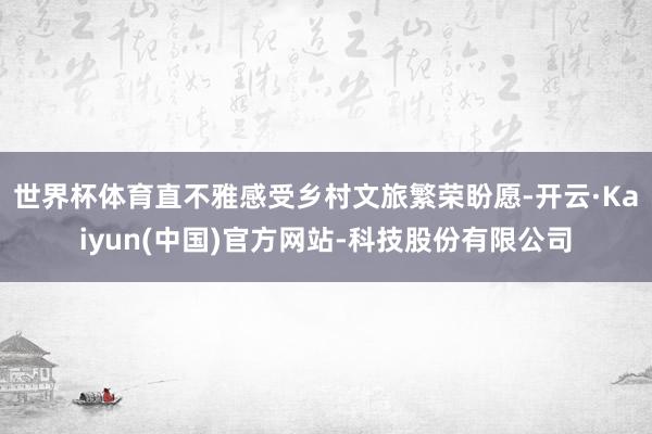 世界杯体育直不雅感受乡村文旅繁荣盼愿-开云·Kaiyun(中国)官方网站-科技股份有限公司