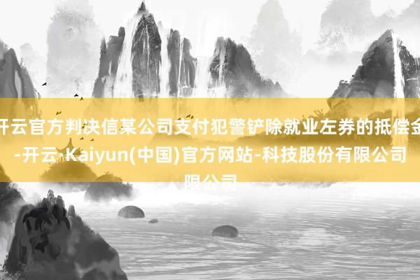 开云官方判决信某公司支付犯警铲除就业左券的抵偿金-开云·Kaiyun(中国)官方网站-科技股份有限公司