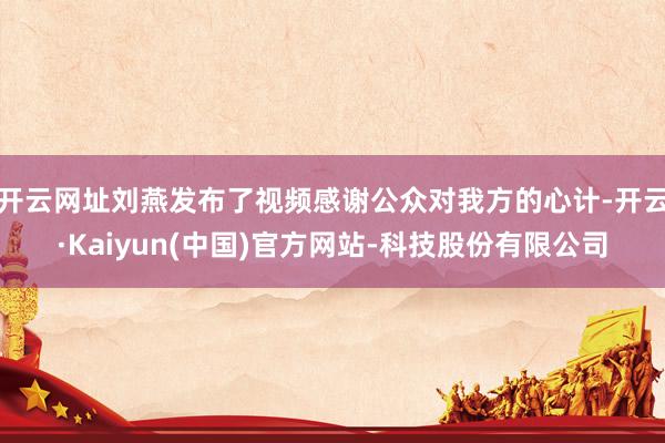 开云网址刘燕发布了视频感谢公众对我方的心计-开云·Kaiyun(中国)官方网站-科技股份有限公司
