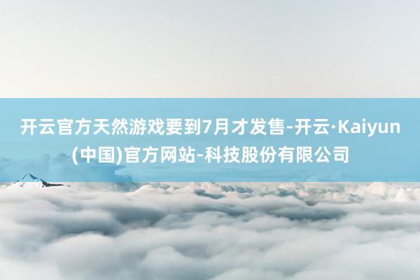 开云官方天然游戏要到7月才发售-开云·Kaiyun(中国)官