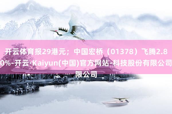 开云体育报29港元；中国宏桥（01378）飞腾2.80%-开