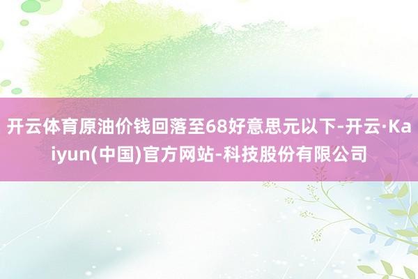开云体育原油价钱回落至68好意思元以下-开云·Kaiyun(中国)官方网站-科技股份有限公司